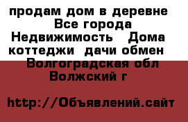 продам дом в деревне - Все города Недвижимость » Дома, коттеджи, дачи обмен   . Волгоградская обл.,Волжский г.